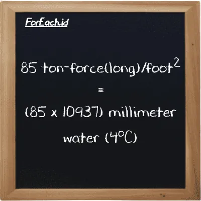 How to convert ton-force(long)/foot<sup>2</sup> to millimeter water (4<sup>o</sup>C): 85 ton-force(long)/foot<sup>2</sup> (LT f/ft<sup>2</sup>) is equivalent to 85 times 10937 millimeter water (4<sup>o</sup>C) (mmH2O)